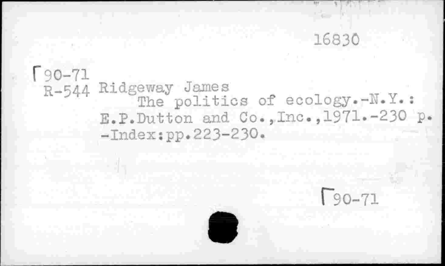 ﻿16830
r 90-71
r-544 Ridgeway James
The politics of ecology.-N.Y.: E.P.Dutton and Co.,Inc.,1971.-230 p. -Indexspp.223-230.
r~9O-71